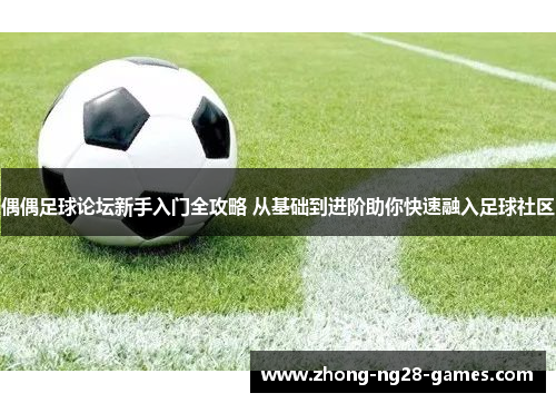 偶偶足球论坛新手入门全攻略 从基础到进阶助你快速融入足球社区