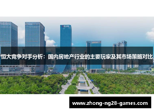 恒大竞争对手分析：国内房地产行业的主要玩家及其市场策略对比
