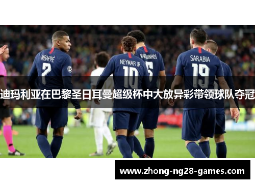 迪玛利亚在巴黎圣日耳曼超级杯中大放异彩带领球队夺冠