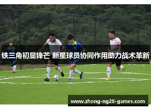 铁三角初显锋芒 新星球员协同作用助力战术革新