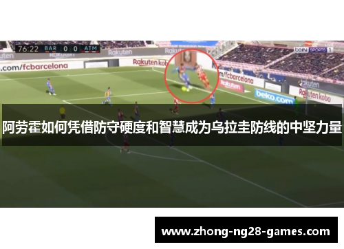 阿劳霍如何凭借防守硬度和智慧成为乌拉圭防线的中坚力量
