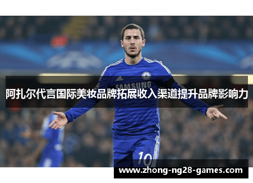 阿扎尔代言国际美妆品牌拓展收入渠道提升品牌影响力 阿扎尔代言国际美妆品牌拓展收入渠道提升品牌影响力
