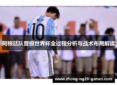 阿根廷队晋级世界杯全过程分析与战术布局解读