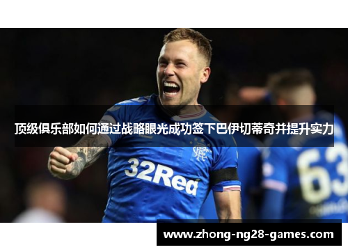 顶级俱乐部如何通过战略眼光成功签下巴伊切蒂奇并提升实力 顶级俱乐部如何通过战略眼光成功签下巴伊切蒂奇并提升实力