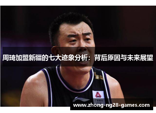 周琦加盟新疆的七大迹象分析:背后原因与未来展望 周琦加盟新疆的七大迹象分析:背后原因与未来展望
