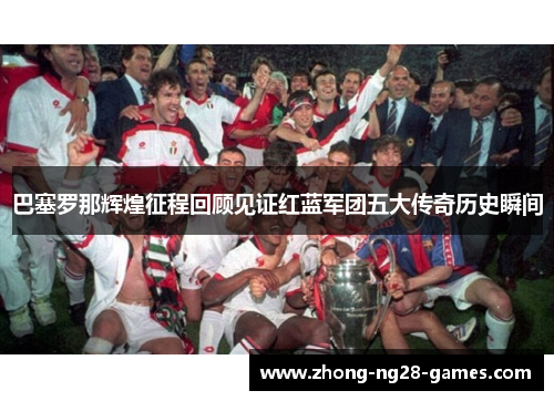 巴塞罗那辉煌征程回顾见证红蓝军团五大传奇历史瞬间 巴塞罗那辉煌征程回顾见证红蓝军团五大传奇历史瞬间