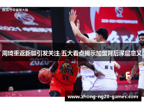 周琦重返新疆引发关注 五大看点揭示加盟背后深层意义