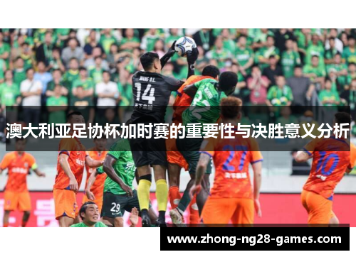 澳大利亚足协杯加时赛的重要性与决胜意义分析