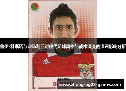 鲁伊-科斯塔与迪马利亚对现代足球风格与战术演变的深远影响分析