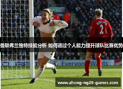 曼联弗兰独特技能分析 如何通过个人能力提升球队比赛优势