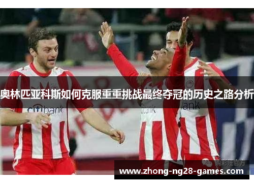 奥林匹亚科斯如何克服重重挑战最终夺冠的历史之路分析