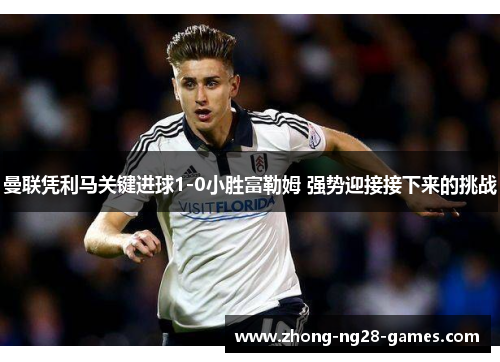 曼联凭利马关键进球1-0小胜富勒姆 强势迎接接下来的挑战