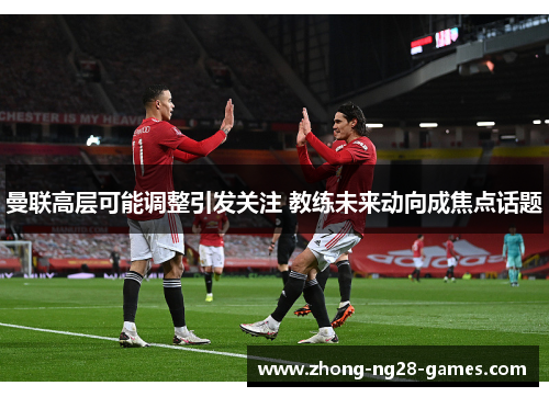 曼联高层可能调整引发关注 教练未来动向成焦点话题