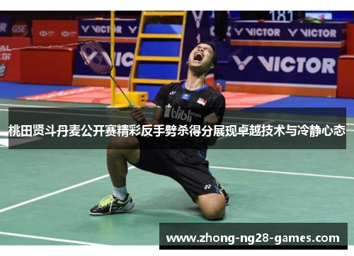 桃田贤斗丹麦公开赛精彩反手劈杀得分展现卓越技术与冷静心态