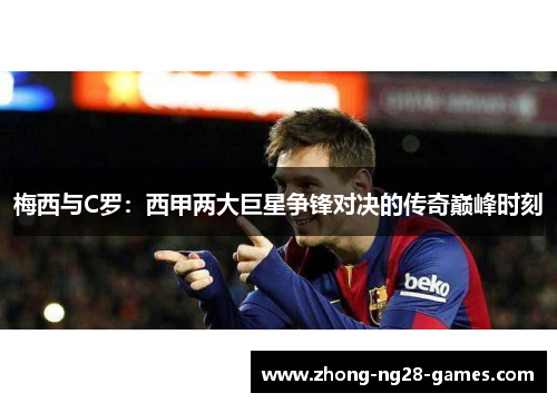 梅西与C罗：西甲两大巨星争锋对决的传奇巅峰时刻