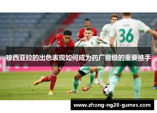 穆西亚拉的出色表现如何成为药厂晋级的重要推手