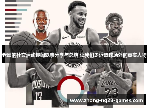 老詹的社交活动趣闻轶事分享与总结 让我们走近篮球场外的真实人物