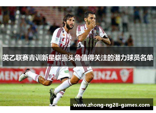 英乙联赛青训新星崭露头角值得关注的潜力球员名单