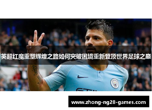英超红魔重塑辉煌之路如何突破困境重新登顶世界足球之巅