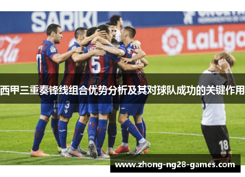 西甲三重奏锋线组合优势分析及其对球队成功的关键作用