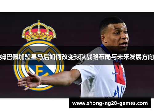 姆巴佩加盟皇马后如何改变球队战略布局与未来发展方向 姆巴佩加盟皇马后如何改变球队战略布局与未来发展方向