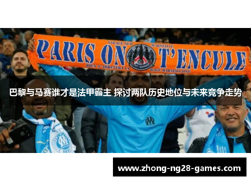 巴黎与马赛谁才是法甲霸主 探讨两队历史地位与未来竞争走势