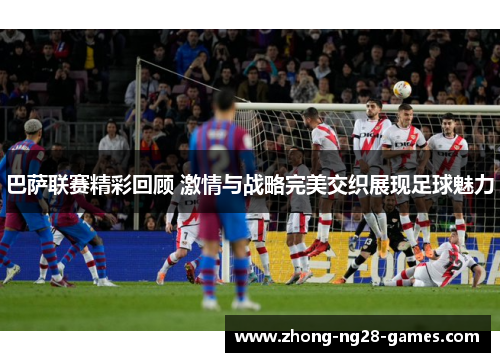 巴萨联赛精彩回顾 激情与战略完美交织展现足球魅力