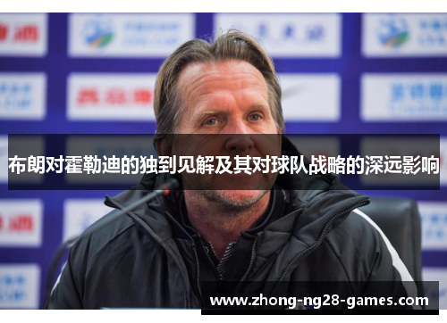 布朗对霍勒迪的独到见解及其对球队战略的深远影响 布朗对霍勒迪的独到见解及其对球队战略的深远影响