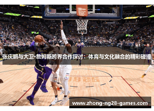 张庆鹏与大卫·詹姆斯跨界合作探讨：体育与文化融合的精彩碰撞