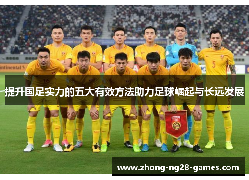 提升国足实力的五大有效方法助力足球崛起与长远发展 提升国足实力的五大有效方法助力足球崛起与长远发展