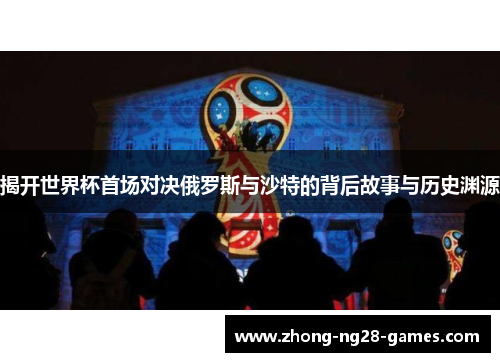 揭开世界杯首场对决俄罗斯与沙特的背后故事与历史渊源