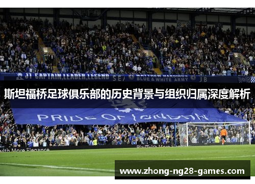 斯坦福桥足球俱乐部的历史背景与组织归属深度解析