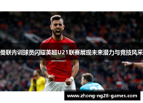 曼联青训球员闪耀英超U21联赛展现未来潜力与竞技风采