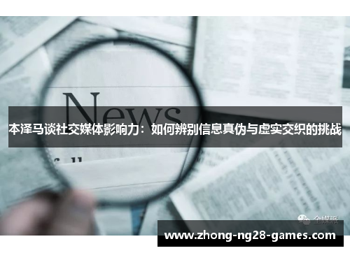 本泽马谈社交媒体影响力：如何辨别信息真伪与虚实交织的挑战