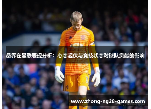 桑乔在曼联表现分析：心态起伏与竞技状态对球队贡献的影响