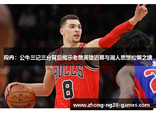 段冉：公牛三记三分背后揭示老詹英雄迟暮与湖人思想松懈之境