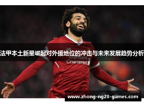 法甲本土新星崛起对外援地位的冲击与未来发展趋势分析 法甲本土新星崛起对外援地位的冲击与未来发展趋势分析