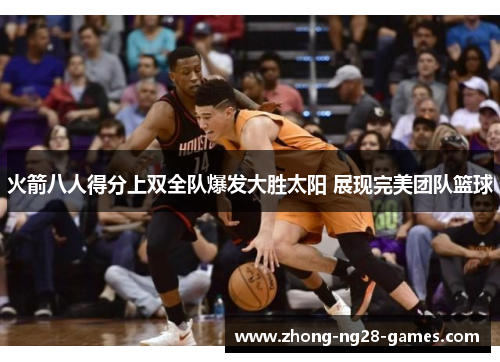 火箭八人得分上双全队爆发大胜太阳 展现完美团队篮球 火箭八人得分上双全队爆发大胜太阳 展现完美团队篮球