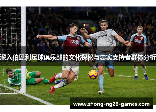 深入伯恩利足球俱乐部的文化探秘与忠实支持者群体分析 深入伯恩利足球俱乐部的文化探秘与忠实支持者群体分析