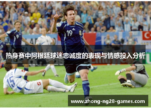 热身赛中阿根廷球迷忠诚度的表现与情感投入分析 热身赛中阿根廷球迷忠诚度的表现与情感投入分析