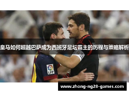 皇马如何超越巴萨成为西班牙足坛霸主的历程与策略解析