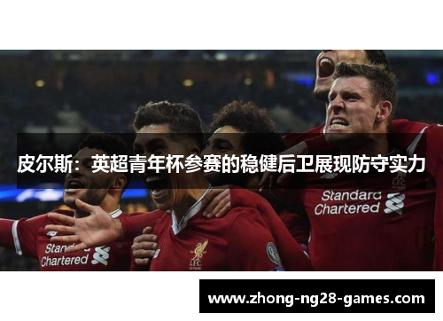 皮尔斯:英超青年杯参赛的稳健后卫展现防守实力 皮尔斯:英超青年杯参赛的稳健后卫展现防守实力