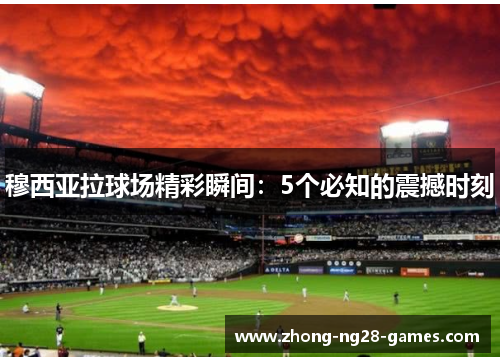 穆西亚拉球场精彩瞬间:5个必知的震撼时刻 穆西亚拉球场精彩瞬间:5个必知的震撼时刻