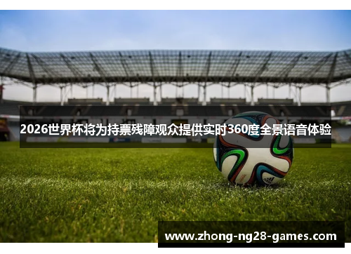 2026世界杯将为持票残障观众提供实时360度全景语音体验