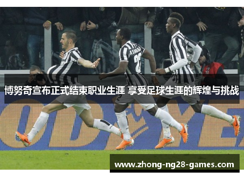 博努奇宣布正式结束职业生涯 享受足球生涯的辉煌与挑战 博努奇宣布正式结束职业生涯 享受足球生涯的辉煌与挑战