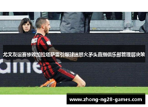 尤文友谊赛惨败加拉塔萨雷引爆球迷怒火矛头直指俱乐部管理层决策 尤文友谊赛惨败加拉塔萨雷引爆球迷怒火矛头直指俱乐部管理层决策