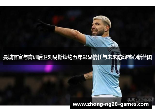 曼城官宣与青训后卫刘易斯续约五年彰显信任与未来防线核心新蓝图 曼城官宣与青训后卫刘易斯续约五年彰显信任与未来防线核心新蓝图