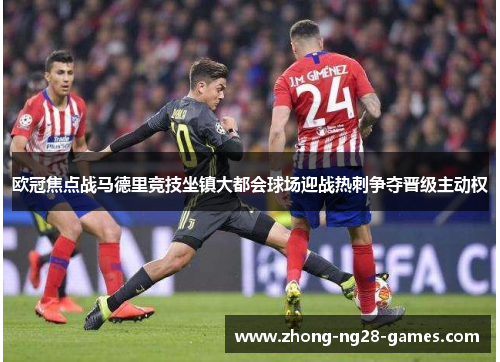 欧冠焦点战马德里竞技坐镇大都会球场迎战热刺争夺晋级主动权 欧冠焦点战马德里竞技坐镇大都会球场迎战热刺争夺晋级主动权