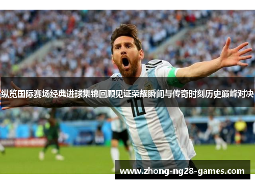 纵览国际赛场经典进球集锦回顾见证荣耀瞬间与传奇时刻历史巅峰对决 纵览国际赛场经典进球集锦回顾见证荣耀瞬间与传奇时刻历史巅峰对决