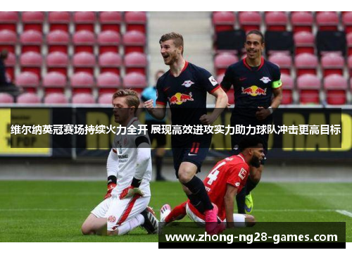 维尔纳英冠赛场持续火力全开 展现高效进攻实力助力球队冲击更高目标 维尔纳英冠赛场持续火力全开 展现高效进攻实力助力球队冲击更高目标
